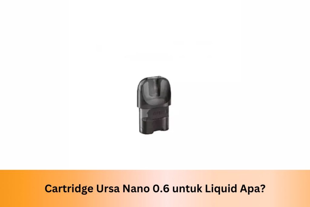 Cartridge Ursa Nano 0.6 untuk Liquid Apa? - Indonesia Dream Juice